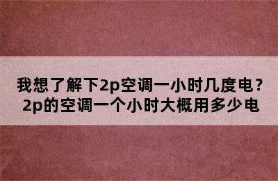 我想了解下2p空调一小时几度电？ 2p的空调一个小时大概用多少电